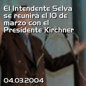 El Intendente Selva se reunirá el 10 de marzo con el Presidente Kirchner
