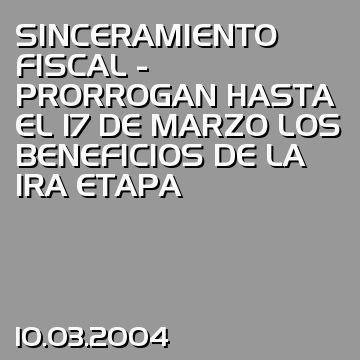 SINCERAMIENTO FISCAL - PRORROGAN HASTA EL 17 DE MARZO LOS BENEFICIOS DE LA 1RA ETAPA
