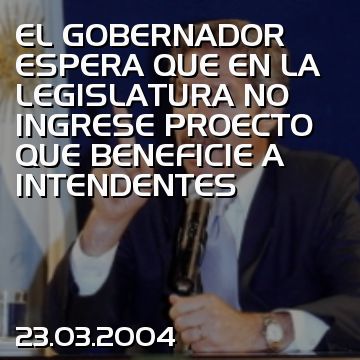 EL GOBERNADOR ESPERA QUE EN LA LEGISLATURA NO INGRESE PROECTO QUE BENEFICIE A INTENDENTES