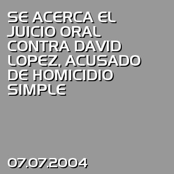 SE ACERCA EL JUICIO ORAL CONTRA DAVID LOPEZ, ACUSADO DE HOMICIDIO SIMPLE