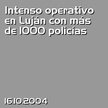 Intenso operativo en Luján con más de 1000 policías