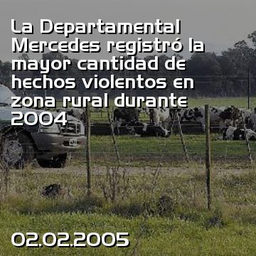 La Departamental Mercedes registró la mayor cantidad de hechos violentos en zona rural durante 2004