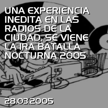 UNA EXPERIENCIA INEDITA EN LAS RADIOS DE LA CIUDAD, SE VIENE LA 1RA BATALLA NOCTURNA 2005