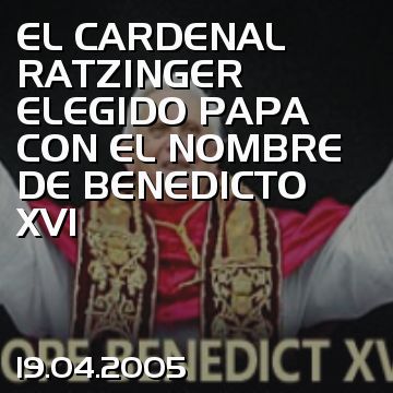 EL CARDENAL RATZINGER ELEGIDO PAPA CON EL NOMBRE DE BENEDICTO XVI