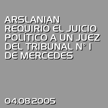 ARSLANIAN REQUIRIÓ EL JUICIO POLÍTICO A UN JUEZ  DEL TRIBUNAL N° 1 DE MERCEDES