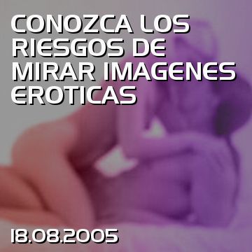 CONOZCA LOS RIESGOS DE MIRAR IMAGENES EROTICAS