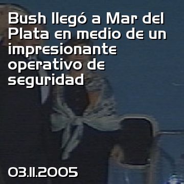 Bush llegó a Mar del Plata en medio de un impresionante operativo de seguridad