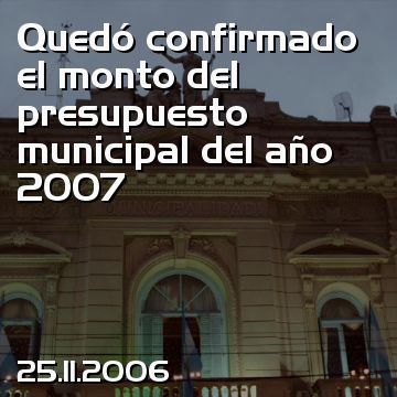 Quedó confirmado el monto del presupuesto municipal del año 2007