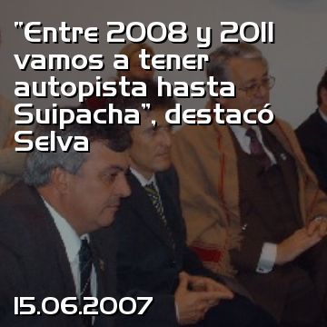 “Entre 2008 y 2011 vamos a tener autopista hasta Suipacha”, destacó Selva