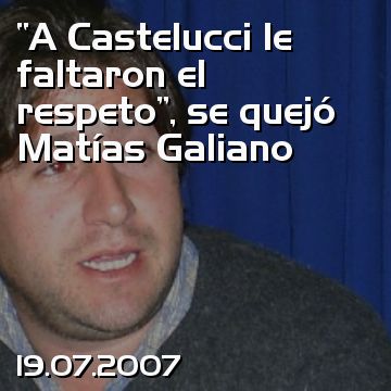 “A Castelucci le faltaron el respeto”, se quejó Matías Galiano