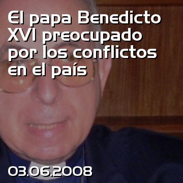 El papa Benedicto XVI preocupado por los conflictos en el país