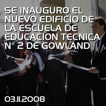 SE INAUGURO EL NUEVO EDIFICIO DE LA ESCUELA DE EDUCACION TECNICA N° 2 DE GOWLAND