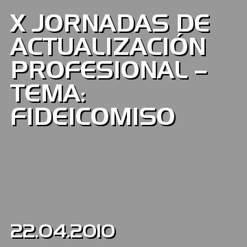 X JORNADAS DE ACTUALIZACIÓN PROFESIONAL – TEMA: FIDEICOMISO
