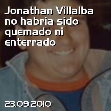 Jonathan Villalba no habria sido quemado ni enterrado
